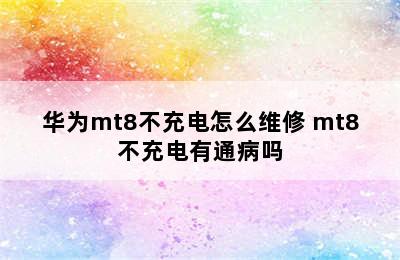 华为mt8不充电怎么维修 mt8不充电有通病吗